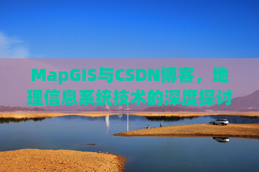 MapGIS与CSDN博客,地理信息系统技术的深度探讨